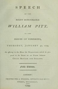 Speech of the Right Honourable William Pitt, in the House of Commons, Thursday, January 31, 1799: On offering to the House the resolutions which he proposed as the basis of an union between Great Britain and Ireland: Fifth Edition.