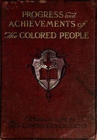 Progress and Achievements of the Colored People: Containing the Story of the Wonderful Advancement of the Colored Americans—the Most Marvelous in the History of Nations—Their Past Accomplishments, Together With Their Present-day Opportunities and a Glimpse Into the Future for Further Developments—the Dawn of a Triumphant Era. A Handbook for Self-improvement Which Leads to Greater Success
