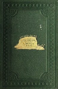 A Synopsis of the British Mosses: Containing Descriptions of All the Genera and Species, (With Localities of the Rarer Ones) Found in Great Britain and Ireland, Based Upon Wilson's "Bryologia Britannica," Schimper's "Synopsis," Etc.