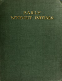 Early Woodcut Initials: Containing over Thirteen Hundred Reproductions of Ornamental Letters of the Fifteenth and Sixteenth Centuries