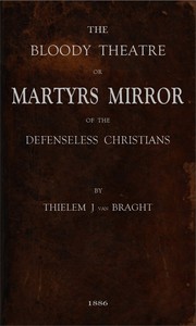 The Bloody Theatre, or Martyrs Mirror of the Defenseless Christians: who baptized only upon confession of faith, and who suffered and died for the testimony of Jesus, their savior, from the time of Christ to the year A.D. 1660