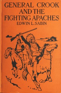 General Crook and the Fighting Apaches: Treating Also of the Part Borne by Jimmie Dunn in the days, 1871-1886, When With Soldiers and Pack-trains and Indian Scouts, but Employing the Stronger Weapons of Kindness, Firmness and Honesty, the Gray Fox Worked Hard to the End That the White Men and the Red Men in the Southwest as in the Northwest Might Better Understand One Another