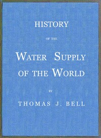 History of the Water Supply of the World: arranged in a comprehensive form from eminent authorities, containing a description of the various methods of water supply, pollution and purification of waters, and sanitary effects, with analyses of potable waters, also geology and water strata of Hamilton county, Ohio, statistics of the Ohio river, proposed water supply of Cincinnati.