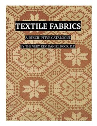 Textile Fabrics: A Descriptive Catalogue of the Collection of Church-vestments, Dresses, Silk Stuffs, Needlework and Tapestries, forming that Section of the Museum