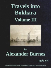 Travels into Bokhara (Volume 3 of 3): Being the Account of A Journey from India to Cabool, Tartary, and Persia; Also, Narrative of a Voyage on the Indus, From the Sea to Lahore, With Presents From the King of Great Britain; Performed Under the Orders of the Supreme Government of India, in the Years 1831, 1832, and 1833