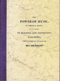 The Power of Music: In which is shown, by a variety of pleasing and instructive anecdotes, the effects it has on man and animals.