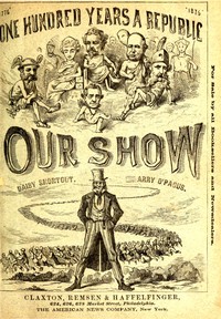 Our Show: A Humorous Account of the International Exposition in Honor of the Centennial Anniversary of American Independence, from Inception to Completion, Including Description of Buildings, Biographies of Managers, Receptions of Foreign Dignitaries, Opening Ceremonies, Poem, Oration, Amusing Survey of All Departments, Incidents, Etc., Etc.
