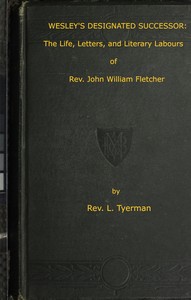Wesley's Designated Successor: The Life, Letters, and Literary Labours of the Rev. John William Fletcher, Vicar of Madeley, Shropshire