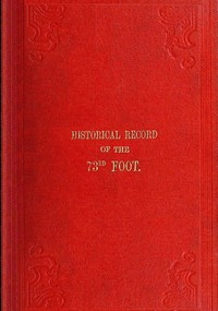 Historical Record of the Seventy-Third Regiment: Containing an account of the formation of the Regiment from the period of its being raised as the Second Battalion of the Forty-Second Royal Highlanders in 1780 and of its subsequent services to 1851