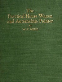 Practical House, Wagon and Automobile Painter: including sign painting, and valuable hints and recipes