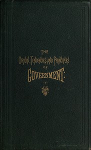 The Origin, Tendencies and Principles of Government: A review of the rise and fall of nations from early historic time to the present; with special considerations regarding the future of the United States as the representative government of the world and the form of administration which will secure this consummation. Also, papers on human equality, as represented by labor and its representative, money; and the meaning and significance of life from a scientific standpoint, with its prophecies for the great future.