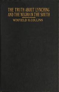 The Truth About Lynching and the Negro in the South: In Which the Author Pleads That the South Be Made Safe for the White Race
