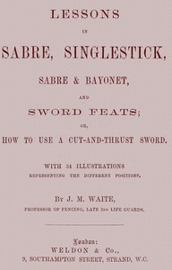 Lessons in Sabre, Singlestick, Sabre & Bayonet, and Sword Feats: or, How to use a cut and thrust sword