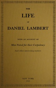 The Life of That Wonderful and Extraordinarily Heavy Man, Daniel Lambert: From His Birth to the Moment of His Dissolution; With an Account of Men Noted for Their Corpulency, and Other Interesting Matter