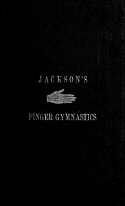 Jackson's Gymnastics for the Fingers and Wrist: being a system of gymnastics, based on anatomical principles, for developing and strengthening the muscles of the hand for musical, mechanical and medical purposes: with thirty-seven diagrams