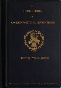 A Cyclopædia of Sacred Poetical Quotations: Consisting of Choice Passages from the Sacred Poetry of All Ages and Countries, Classified and Arranged, for Facility of Reference, Under Subject Headings; Illustrated by Striking Passages from Scripture, and Forming Altogether a Complete Book of Devotional Poetry.
