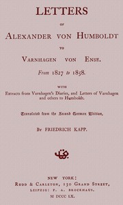 Letters of Alexander von Humboldt to Varnhagen von Ense.: From 1827 to 1858. With extracts from Varnhagen's diaries, and letters of Varnhagen and others to Humboldt