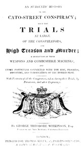An Authentic History of the Cato-Street Conspiracy: With the trials at large of the conspirators, for high treason and murder, a description of their weapons and combustible machines, and every particular connected with the rise, progress, discovery, and termination of the horrid plot