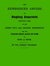 The Experienced Angler; or Angling Improved: Imparting Many of the Aptest Ways and Choicest Experiments for the Taking Most Sorts of Fish in Pond or River