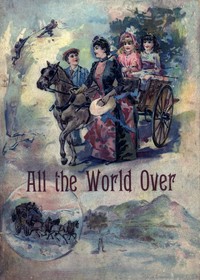 All the World Over: Interesting Stories of Travel, Thrilling Adventure and Home Life