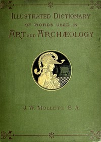 An Illustrated Dictionary of Words used in Art and Archaeology: Explaining terms frequently used in works on architecture, arms, bronzes, Christian art, colour, costume, decoration, devices, emblems, heraldry, lace, personal ornaments, pottery, painting, sculpture, &c., with their derivations.