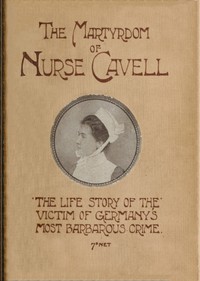 The martyrdom of Nurse Cavell: The life story of the victim of Germany's most barbarous crime