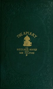 The apiary; or, bees, bee-hives, and bee culture [1865]: Being a familiar account of the habits of bees, and the most improved methods of management, with full directions, adapted for the cottager, farmer, or scientific apiarian
