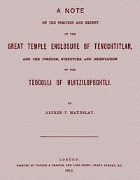 A note on the position and extent of the great temple enclosure of Tenochtitlan,: and the position, structure and orientation of the Teocolli of Huitzilopochtli.