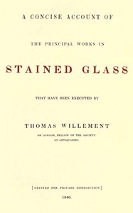 A concise account of the principal works in stained glass that have been executed by Thomas Willement of London, Fellow of the Society of Antiquaries