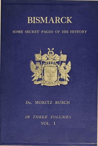 Bismarck : $b some secret pages of his history (Vol. 1 of 3). Being a diary kept by Dr. Moritz Busch during twenty-five years' official and private intercourse with the great Chancellor