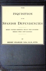 The inquisition in the Spanish dependencies: Sicily—Naples—Sardinia—Milan—the Canaries—Mexico—Peru—New Granada
