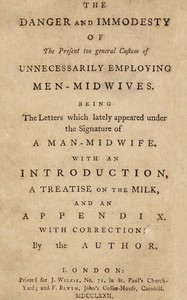 The danger and immodesty of the present too general custom of unnecessarily employing men-midwives: Being the letters which lately appeared under the signature of a man-midwife. With an introduction, a treatise on the milk, and an appendix.