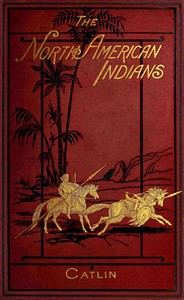 Illustrations of the manners, customs, & condition of the North American Indians, Vol. 1 (of 2): With letters and notes, written during eight years of travel and adventure among the wildest and most remarkable tribes now existing