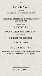 A journal containing an accurate and interesting account of the hardships, sufferings, battles, defeat, and captivity of those heroic Kentucky volunteers and regulars, commanded by General Winchester, in the year 1812-13: Also, two narratives, by men that were wounded in the battles on the River Raisin, and taken captive by the Indians