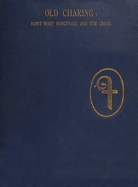 Historical sketches of old Charing.: The hospital and chapel of Saint Mary Roncevall. Eleanor of Castile, Queen of England, and the monuments erected in her memory.