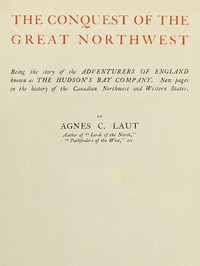 The conquest of the great Northwest, Volume 1 (of 2): $b Being the story of the adventurers of England known as the Hudson's Bay Company. New pages in the history of the Canadian northwest and western states