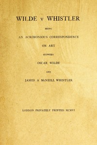 Wilde v Whistler: Being an Acrimonious Correspondence on Art Between Oscar Wilde and James A McNeill Whistler