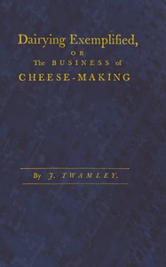 Dairying exemplified, or, The business of cheese-making: Laid down from approved rules, collected from the most experienced dairy-women, of several counties. Digested under various heads. From a series of observations, during thirty years practice in the cheese trade. The second edition corrected and improved