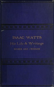 Isaac Watts; his life and writings, his homes and friends