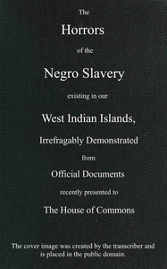 The horrors of the Negro slavery existing in our West Indian islands: $b irrefragably demonstrated from official documents recently presented to the House of Commons