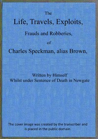 The life, travels, exploits, frauds and robberies of Charles Speckman, alias Brown, who was executed at Tyburn on Wednesday 23d of November, 1763