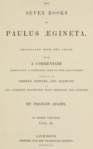 The seven books of Paulus Ægineta, volume 2 (of 3) : $b translated from the Greek: with a commentary embracing a complete view of the knowledge possessed by the Greeks, Romans, and Arabians on all subjects connected with medicine and surgery