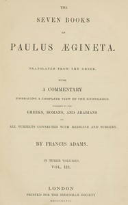 The seven books of Paulus Ægineta, volume 3 (of 3) : $b translated from the Greek: with a commentary embracing a complete view of the knowledge possessed by the Greeks, Romans, and Arabians on all subjects connected with medicine and surgery