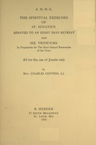The spiritual exercises of St. Ignatius : $b adapted to an eight days retreat and six triduums in preparation for the semi-annual renovation of the vows, all for the use of Jesuits only