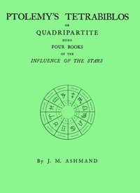 Ptolemy's Tetrabiblos : $b or Quadripartite, being four books of the influence of the stars ... with a preface, explanatory notes, and an appendix containing extracts from the Almagest of Ptolemy and the whole of his Centiloquy, together with a short notice of Mr. Ranger's zodiacal planisphere and an explanatory plate
