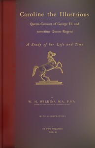 Caroline the Illustrious, vol. 2 (of 2) : $b Queen-Consort of George II. and sometime Queen-Regent; a study of her life and time