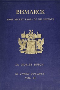 Bismarck : $b some secret pages of his history (Vol. 2 of 3). Being a diary kept by Dr. Moritz Busch during twenty-five years' official and private intercourse with the great Chancellor