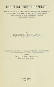The first French Republic : $b A study of the origin and the contents of the declaration of the rights of man, of the constitution, and of the adoption of the republican form of government in 1792