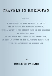 Travels in Kordofan : $b Embracing a description of that province of Egypt, and of some of the bordering countries, with a review of the present state of the commerce in those countries, of the habits and customs of the inhabitants, as also an account of the slave hunts taking place under the government of Mehemed Ali