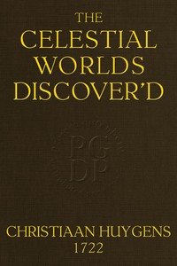 The celestial worlds discover'd : $b or, conjectures concerning the inhabitants, plants and productions of the worlds in the planets